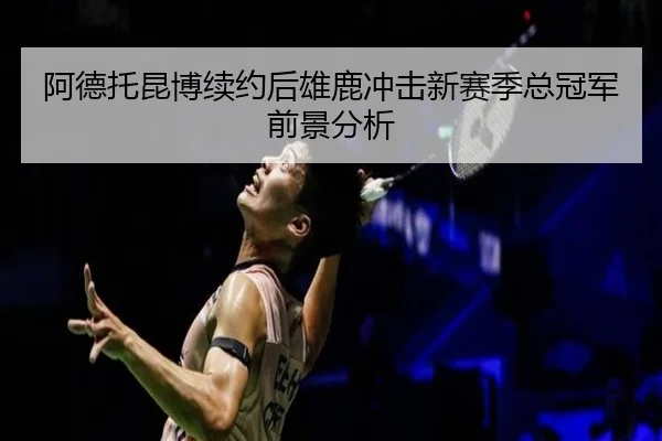 阿德托昆博续约后雄鹿冲击新赛季总冠军前景分析